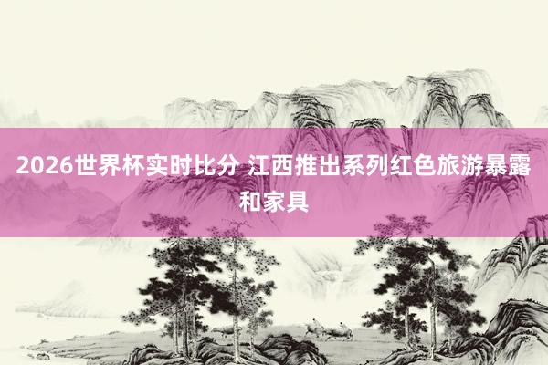 2026世界杯实时比分 江西推出系列红色旅游暴露和家具