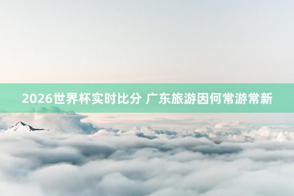 2026世界杯实时比分 广东旅游因何常游常新