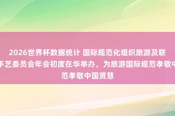 2026世界杯数据统计 国际规范化组织旅游及联系管事手艺委员会年会初度在华举办，为旅游国际规范孝敬中国贤慧