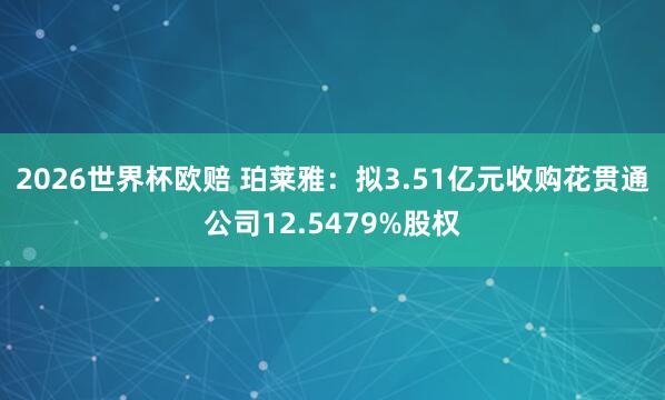2026世界杯欧赔 珀莱雅：拟3.51亿元收购花贯通公司12.5479%股权