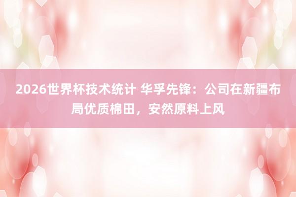 2026世界杯技术统计 华孚先锋：公司在新疆布局优质棉田，安然原料上风