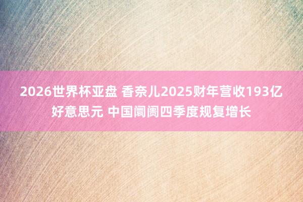 2026世界杯亚盘 香奈儿2025财年营收193亿好意思元 中国阛阓四季度规复增长