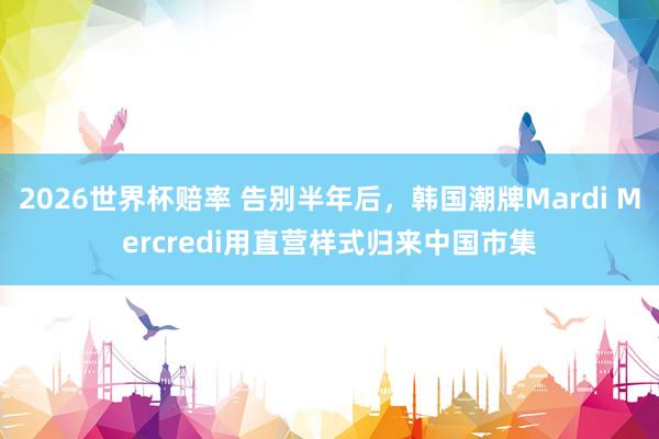 2026世界杯赔率 告别半年后，韩国潮牌Mardi Mercredi用直营样式归来中国市集