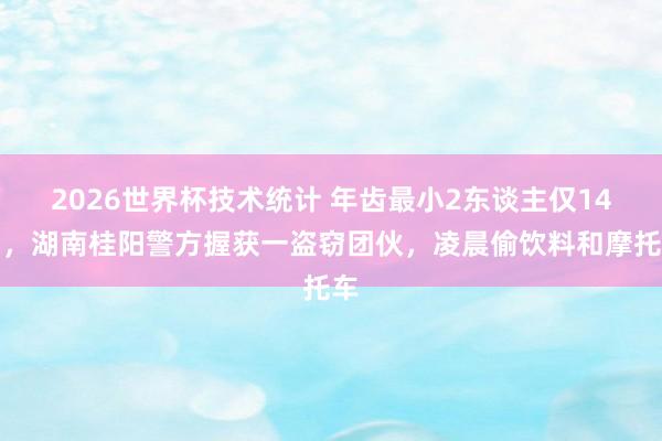 2026世界杯技术统计 年齿最小2东谈主仅14岁，湖南桂阳警方握获一盗窃团伙，凌晨偷饮料和摩托车