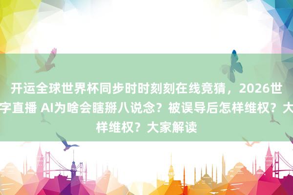 开运全球世界杯同步时时刻刻在线竞猜，2026世界杯文字直播 AI为啥会瞎掰八说念？被误导后怎样维权？大家解读
