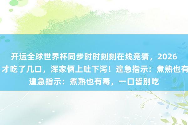 开运全球世界杯同步时时刻刻在线竞猜，2026世界杯文字直播 才吃了几口，浑家俩上吐下泻！遑急指示：煮熟也有毒，一口皆别吃
