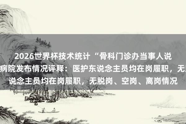 2026世界杯技术统计 “骨科门诊办当事人说念主员脱岗”？山西一病院发布情况评释：医护东说念主员均在岗履职，无脱岗、空岗、离岗情况