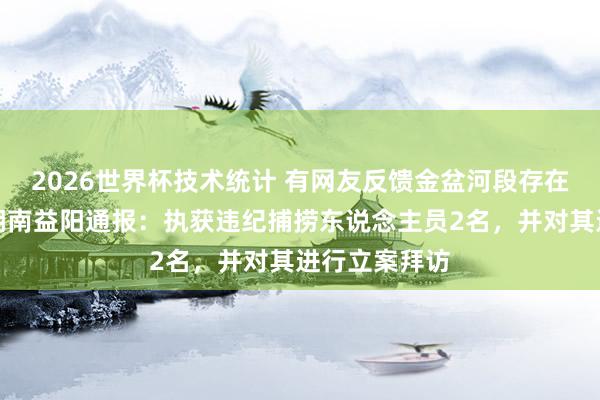 2026世界杯技术统计 有网友反馈金盆河段存在非法哺育，湖南益阳通报：执获违纪捕捞东说念主员2名，并对其进行立案拜访