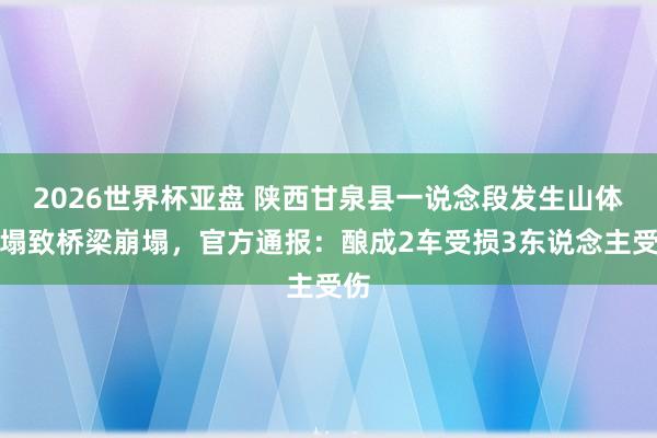 2026世界杯亚盘 陕西甘泉县一说念段发生山体崩塌致桥梁崩塌，<a href=