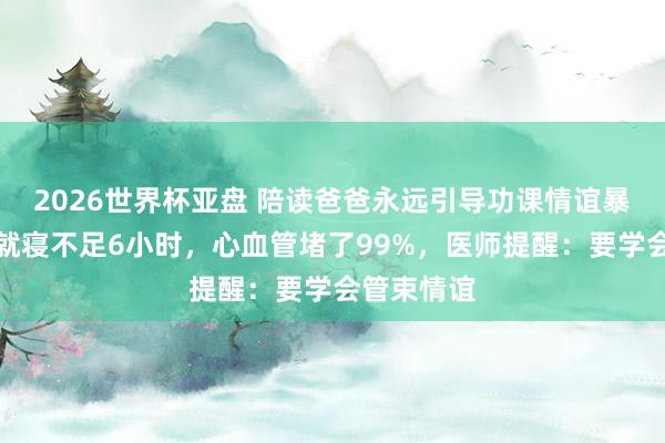2026世界杯亚盘 陪读爸爸永远引导功课情谊暴怒，每天就寝不足6小时，心血管堵了99%，医师提醒：要学会管束情谊