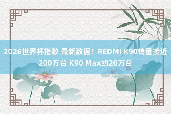 2026世界杯指数 最新数据！REDMI K90销量接近200万台 K90 Max约20万台