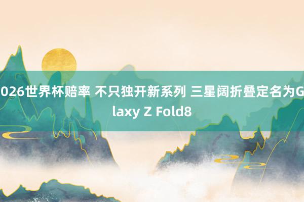 2026世界杯赔率 不只独开新系列 三星阔折叠定名为Galaxy Z Fold8