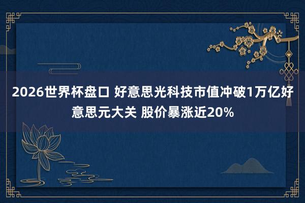 2026世界杯盘口 好意思光科技市值冲破1万亿好意思元大关 股价暴涨近20%
