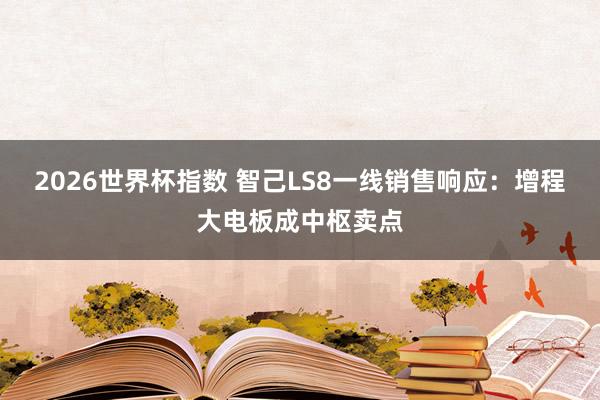 2026世界杯指数 智己LS8一线销售响应：增程大电板成中枢卖点
