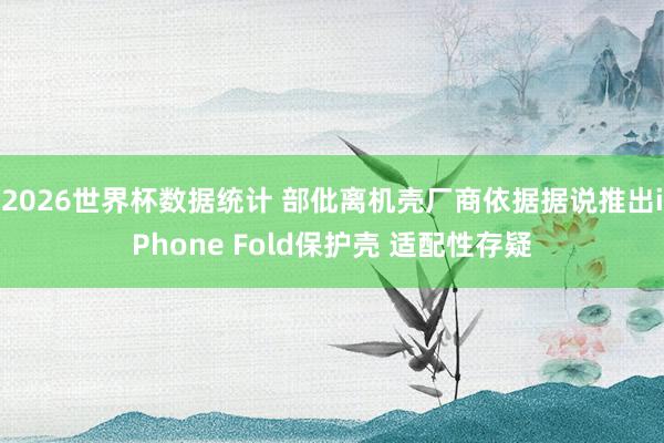 2026世界杯数据统计 部仳离机壳厂商依据据说推出iPhone Fold保护壳 适配性存疑