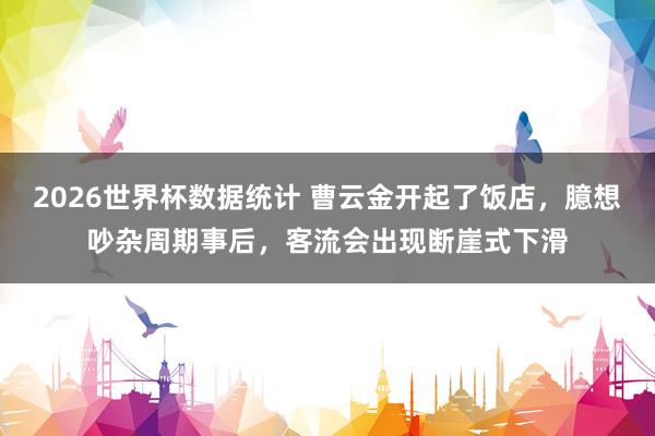 2026世界杯数据统计 曹云金开起了饭店，臆想吵杂周期事后，客流会出现断崖式下滑