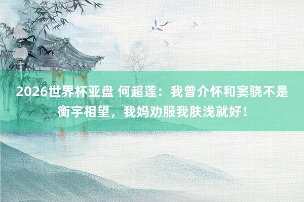 2026世界杯亚盘 何超莲：我曾介怀和窦骁不是衡宇相望，我妈劝服我肤浅就好！