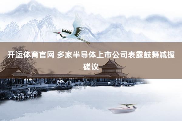 开运体育官网 多家半导体上市公司表露鼓舞减握磋议