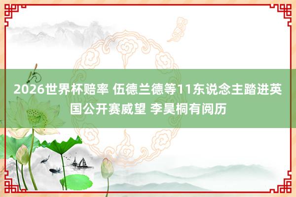2026世界杯赔率 伍德兰德等11东说念主踏进英国公开赛威望 李昊桐有阅历