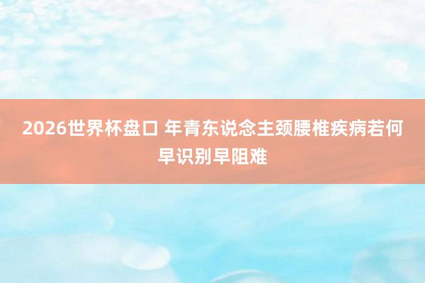 2026世界杯盘口 年青东说念主颈腰椎疾病若何早识别早阻难