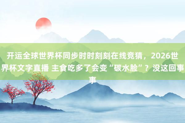 开运全球世界杯同步时时刻刻在线竞猜，2026世界杯文字直播 主食吃多了会变“碳水脸”？没这回事