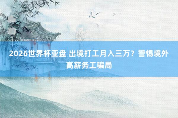 2026世界杯亚盘 出境打工月入三万？警惕境外高薪务工骗局