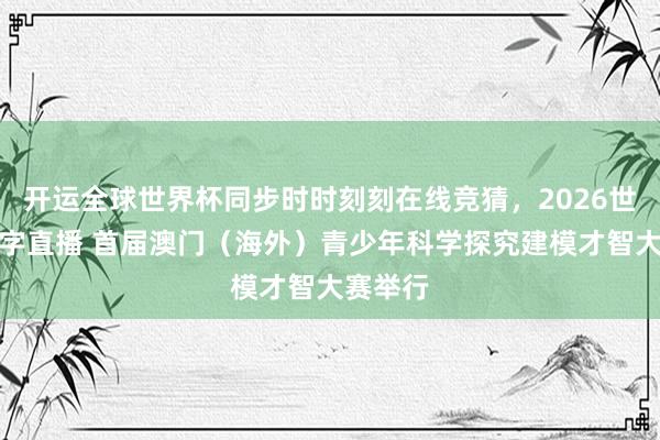 开运全球世界杯同步时时刻刻在线竞猜，2026世界杯文字直播 首届澳门（海外）青少年科学探究建模才智大赛举行