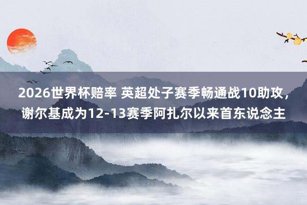2026世界杯赔率 英超处子赛季畅通战10助攻，谢尔基成为12-13赛季阿扎尔以来首东说念主