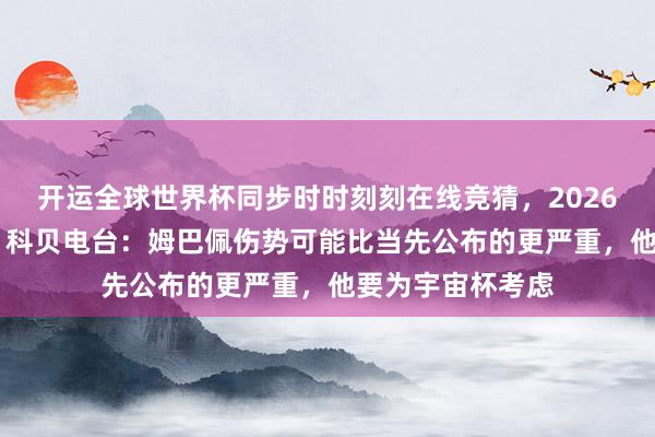 开运全球世界杯同步时时刻刻在线竞猜，2026世界杯文字直播 科贝电台：姆巴佩伤势可能比当先公布的更严重，他要为宇宙杯考虑