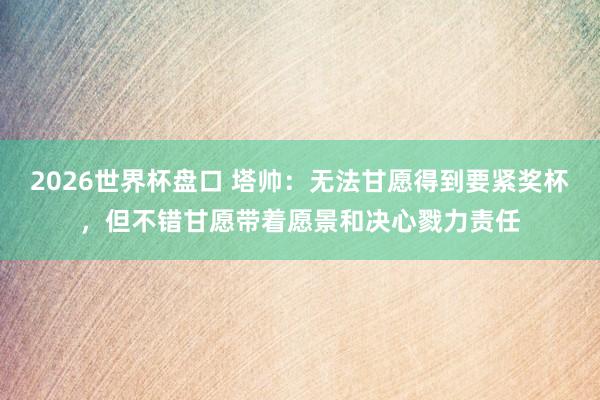 2026世界杯盘口 塔帅：无法甘愿得到要紧奖杯，但不错甘愿带着愿景和决心戮力责任