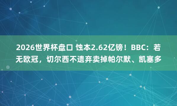 2026世界杯盘口 蚀本2.62亿镑！BBC：若无欧冠，切尔西不遗弃卖掉帕尔默、凯塞多