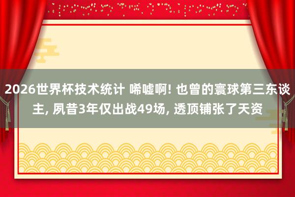 2026世界杯技术统计 唏嘘啊! 也曾的寰球第三东谈主， 夙昔3年仅出战49场， 透顶铺张了天资