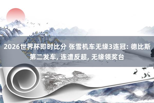 2026世界杯即时比分 张雪机车无缘3连冠: 德比斯第二发车， 连遭反超， 无缘领奖台