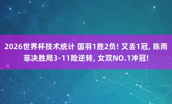 2026世界杯技术统计 国羽1胜2负! 又丢1冠， 陈雨菲决胜局3-11险逆转， 女双NO.1冲冠!