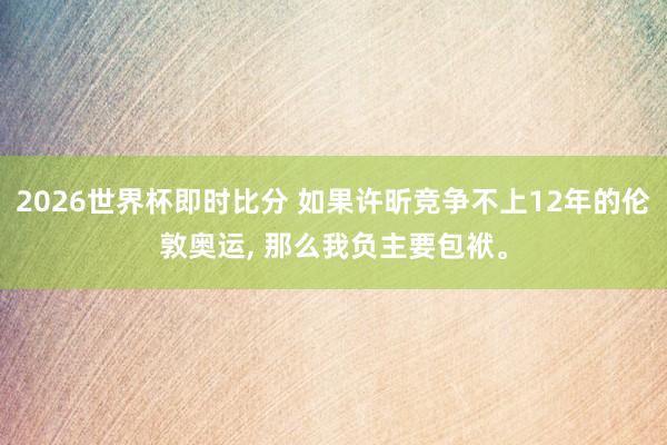 2026世界杯即时比分 如果许昕竞争不上12年的伦敦奥运， 那么我负主要包袱。