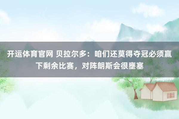 开运体育官网 贝拉尔多：咱们还莫得夺冠必须赢下剩余比赛，对阵朗斯会很壅塞