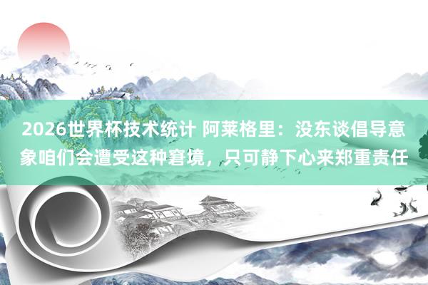 2026世界杯技术统计 阿莱格里：没东谈倡导意象咱们会遭受这种窘境，只可静下心来郑重责任