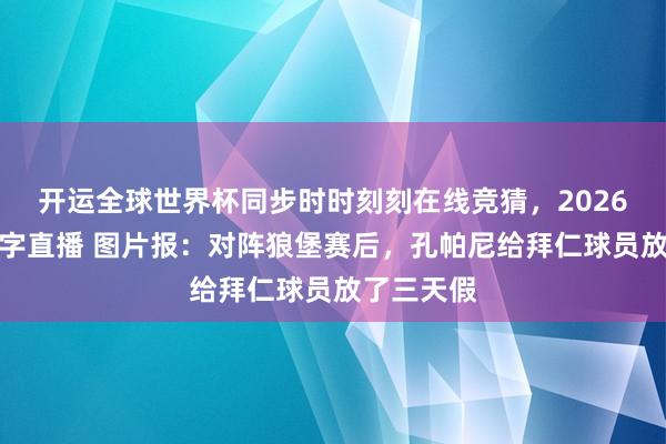 开运全球世界杯同步时时刻刻在线竞猜，2026世界杯文字直播 图片报：对阵狼堡赛后，孔帕尼给拜仁球员放了三天假