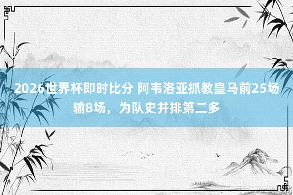 2026世界杯即时比分 阿韦洛亚抓教皇马前25场输8场，为队史并排第二多