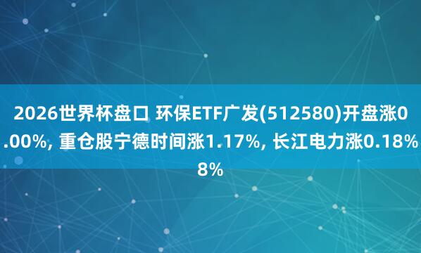 2026世界杯盘口 环保ETF广发(512580)开盘涨0.00%， 重仓股宁德时间涨1.17%， 长江电力涨0.18%