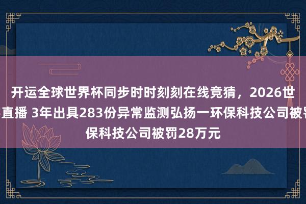 开运全球世界杯同步时时刻刻在线竞猜，2026世界杯文字直播 3年出具283份异常监测弘扬一环保科技公司被罚28万元