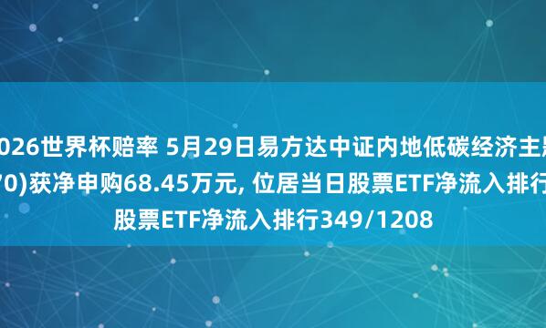 2026世界杯赔率 5月29日易方达中证内地低碳经济主题ETF(516070)获净申购68.45万元， 位居当日股票ETF净流入排行349/1208