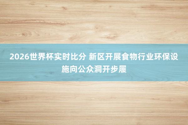 2026世界杯实时比分 新区开展食物行业环保设施向公众洞开步履