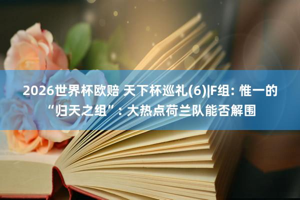 2026世界杯欧赔 天下杯巡礼(6)|F组: 惟一的“归天之组”: 大热点荷兰队能否解围