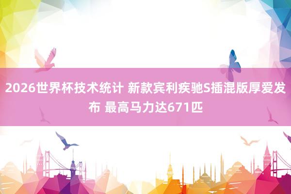 2026世界杯技术统计 新款宾利疾驰S插混版厚爱发布 最高马力达671匹