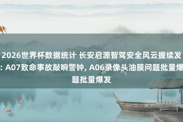 2026世界杯数据统计 长安启源智驾安全风云握续发酵: A07致命事故敲响警钟， A06录像头油膜问题批量爆发