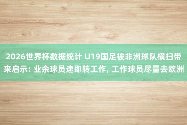 2026世界杯数据统计 U19国足被非洲球队横扫带来启示: 业余球员速即转工作， 工作球员尽量去欧洲