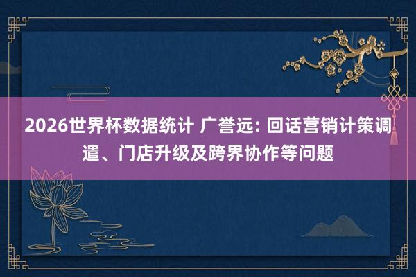 2026世界杯数据统计 广誉远: 回话营销计策调遣、门店升级及跨界协作等问题