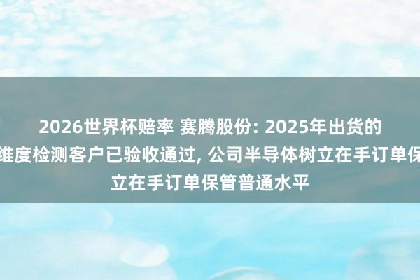 2026世界杯赔率 赛腾股份: 2025年出货的晶圆边际全维度检测客户已验收通过， 公司半导体树立在手订单保管普通水平