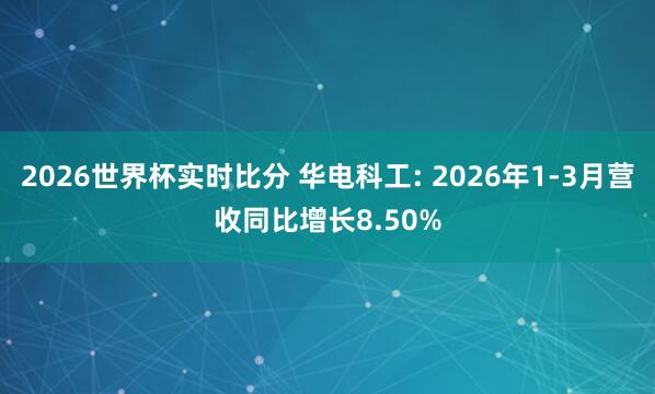 2026世界杯实时比分 华电科工: 2026年1-3月营收同比增长8.50%